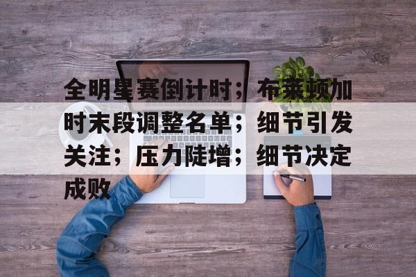 九游体育官方入口-全明星赛倒计时；布莱顿加时末段调整名单；细节引发关注；压力陡增；细节决定成败-九游体育官方入口